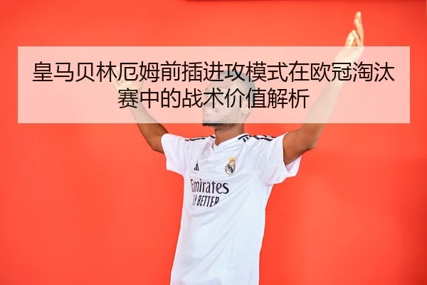 皇马贝林厄姆前插进攻模式在欧冠淘汰赛中的战术价值解析