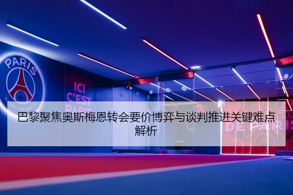 巴黎聚焦奥斯梅恩转会要价博弈与谈判推进关键难点解析