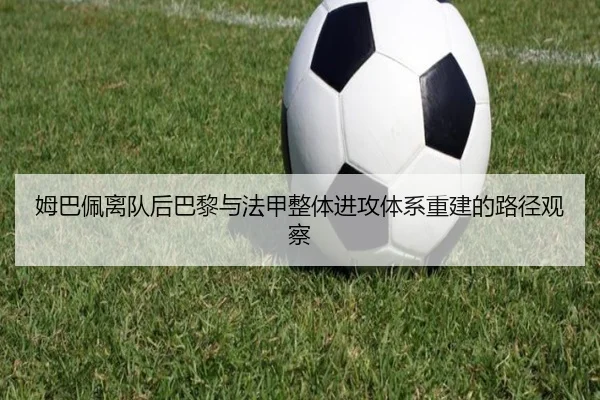 姆巴佩离队后巴黎与法甲整体进攻体系重建的路径观察