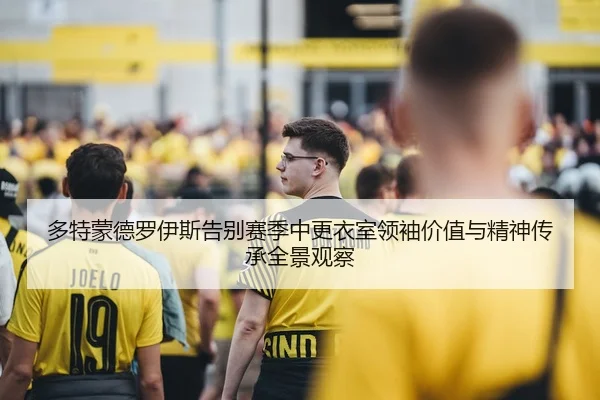 多特蒙德罗伊斯告别赛季中更衣室领袖价值与精神传承全景观察