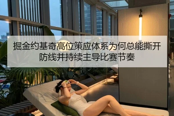 掘金约基奇高位策应体系为何总能撕开防线并持续主导比赛节奏