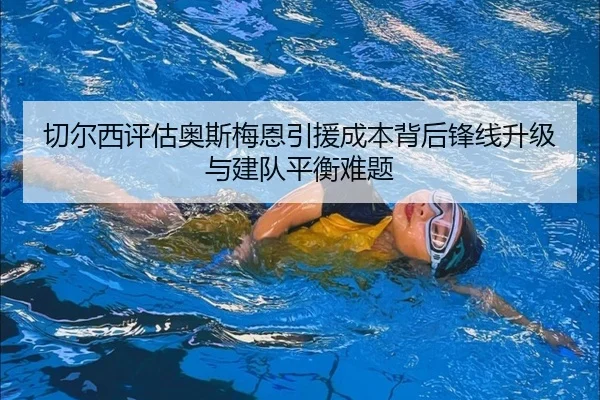 切尔西评估奥斯梅恩引援成本背后锋线升级与建队平衡难题