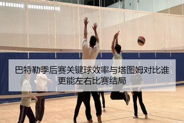 巴特勒季后赛关键球效率与塔图姆对比谁更能左右比赛结局