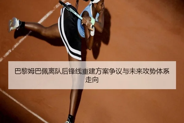巴黎姆巴佩离队后锋线重建方案争议与未来攻势体系走向