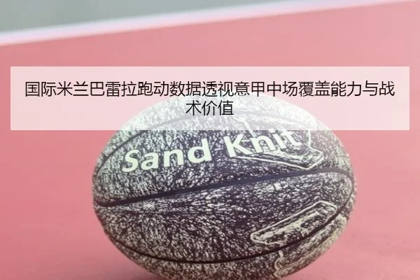 国际米兰巴雷拉跑动数据透视意甲中场覆盖能力与战术价值
