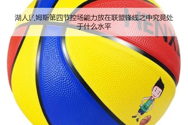 湖人詹姆斯第四节控场能力放在联盟锋线之中究竟处于什么水平