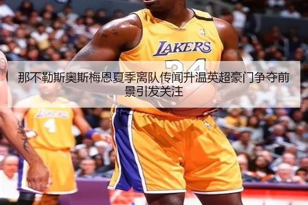 那不勒斯奥斯梅恩夏季离队传闻升温英超豪门争夺前景引发关注