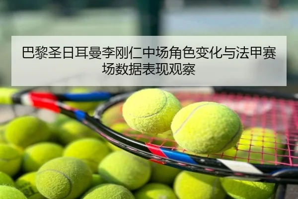 巴黎圣日耳曼李刚仁中场角色变化与法甲赛场数据表现观察