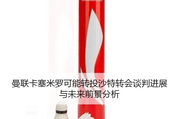 曼联卡塞米罗可能转投沙特转会谈判进展与未来前景分析