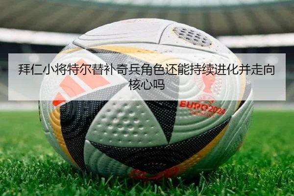 拜仁小将特尔替补奇兵角色还能持续进化并走向核心吗
