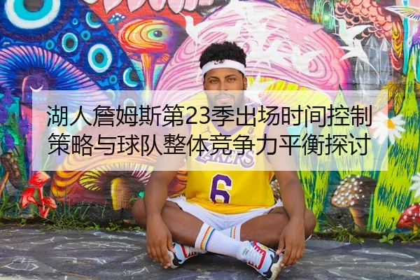 湖人詹姆斯第23季出场时间控制策略与球队整体竞争力平衡探讨