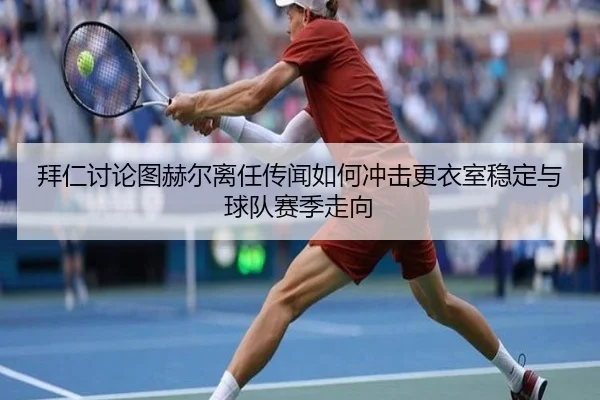 拜仁讨论图赫尔离任传闻如何冲击更衣室稳定与球队赛季走向