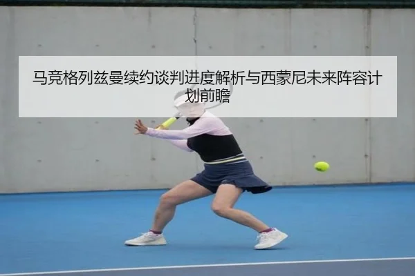 马竞格列兹曼续约谈判进度解析与西蒙尼未来阵容计划前瞻（kaiyun）