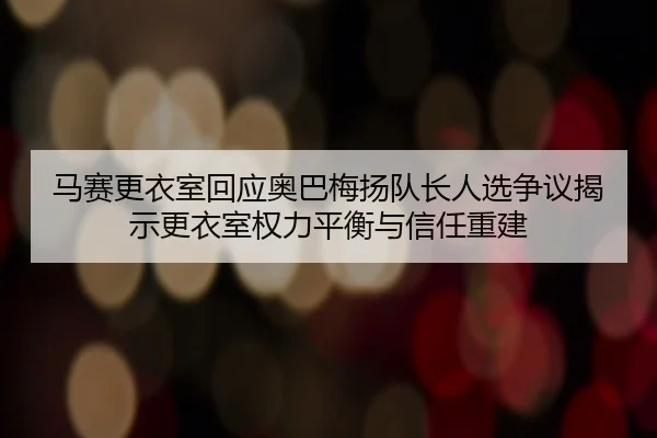 马赛更衣室回应奥巴梅扬队长人选争议揭示更衣室权力平衡与信任重建