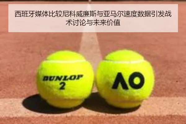 西班牙媒体比较尼科威廉斯与亚马尔速度数据引发战术讨论与未来价值