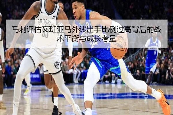 马刺评估文班亚马外线出手比例过高背后的战术平衡与成长考量