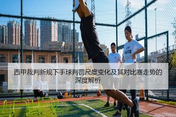 西甲裁判新规下手球判罚尺度变化及其对比赛走势的深度解析