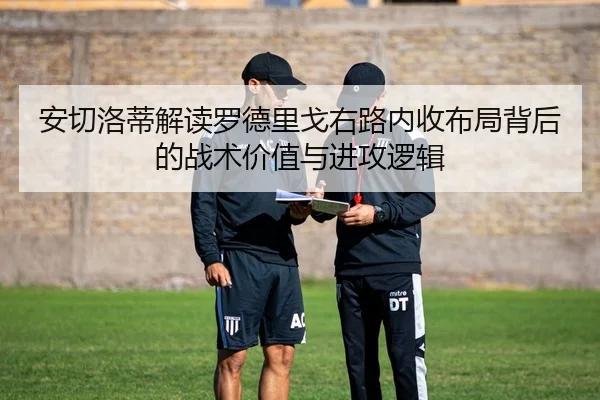 安切洛蒂解读罗德里戈右路内收布局背后的战术价值与进攻逻辑