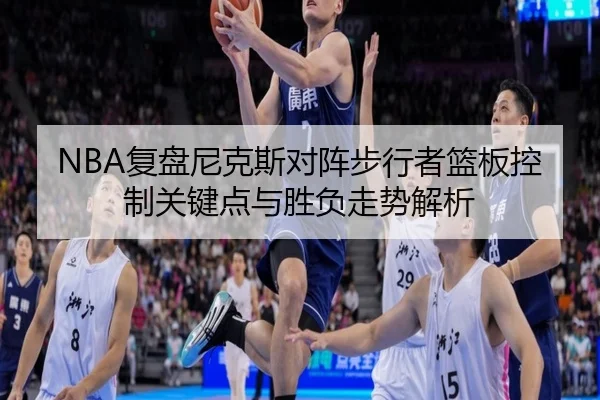 NBA复盘尼克斯对阵步行者篮板控制关键点与胜负走势解析