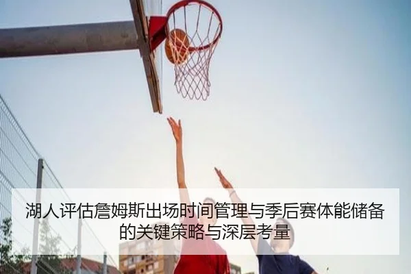 湖人评估詹姆斯出场时间管理与季后赛体能储备的关键策略与深层考量 - kaiyun