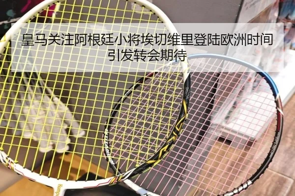 皇马关注阿根廷小将埃切维里登陆欧洲时间引发转会期待