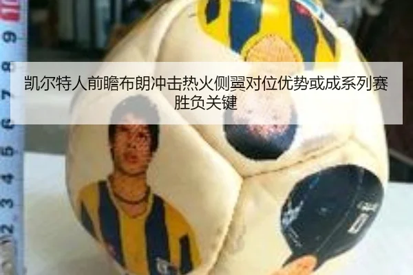 凯尔特人前瞻布朗冲击热火侧翼对位优势或成系列赛胜负关键