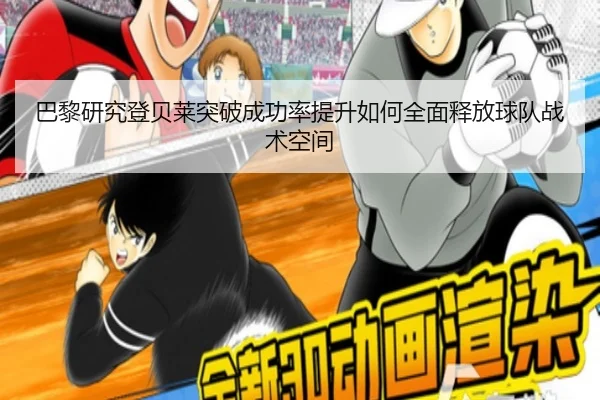 巴黎研究登贝莱突破成功率提升如何全面释放球队战术空间