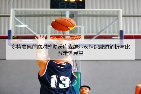 多特蒙德前瞻对阵勒沃库森维尔茨组织威胁解析与比赛走势展望