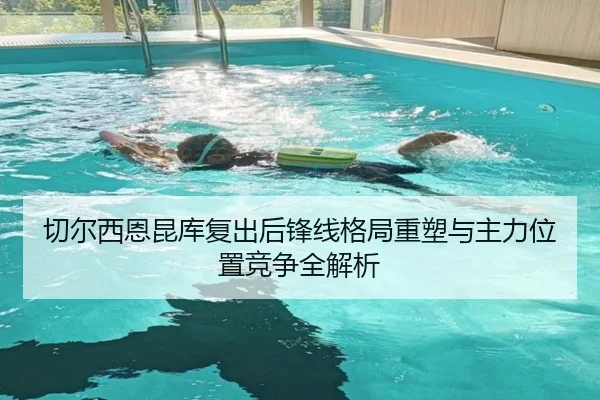 切尔西恩昆库复出后锋线格局重塑与主力位置竞争全解析