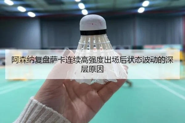 阿森纳复盘萨卡连续高强度出场后状态波动的深层原因