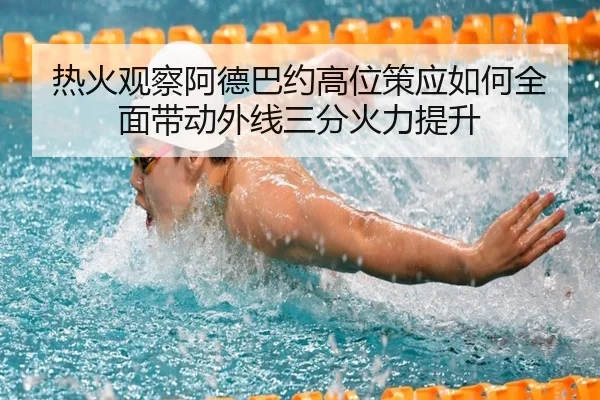 热火观察阿德巴约高位策应如何全面带动外线三分火力提升