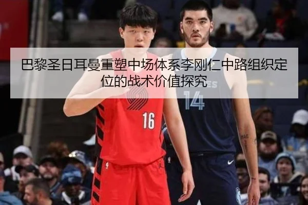 巴黎圣日耳曼重塑中场体系李刚仁中路组织定位的战术价值探究