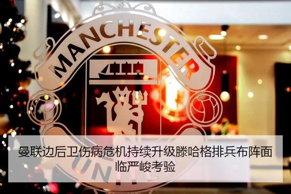 曼联边后卫伤病危机持续升级滕哈格排兵布阵面临严峻考验