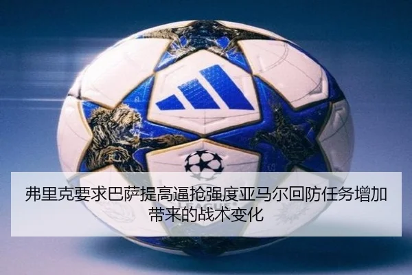 弗里克要求巴萨提高逼抢强度亚马尔回防任务增加带来的战术变化