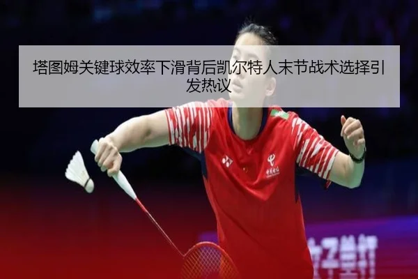 塔图姆关键球效率下滑背后凯尔特人末节战术选择引发热议