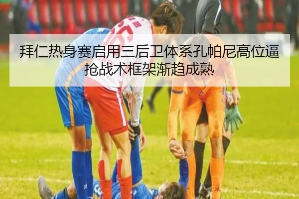 拜仁热身赛启用三后卫体系孔帕尼高位逼抢战术框架渐趋成熟