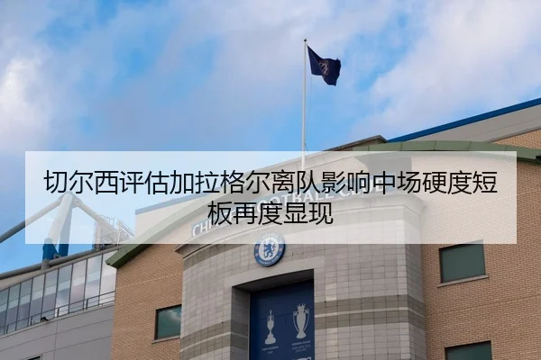 切尔西评估加拉格尔离队影响中场硬度短板再度显现