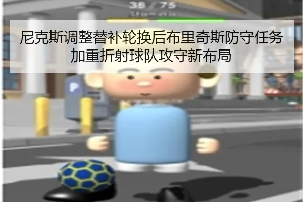 尼克斯调整替补轮换后布里奇斯防守任务加重折射球队攻守新布局