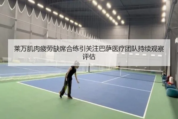 莱万肌肉疲劳缺席合练引关注巴萨医疗团队持续观察评估